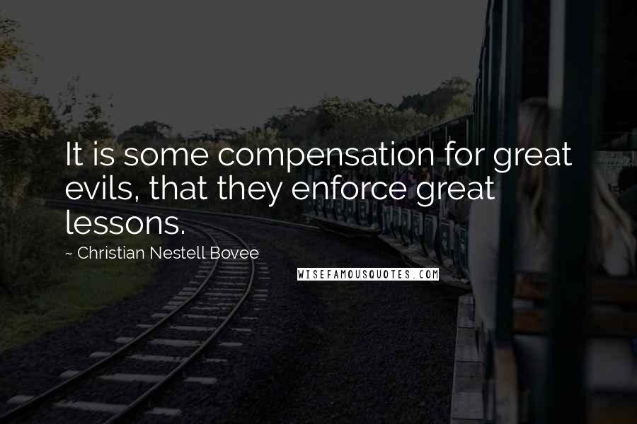 Christian Nestell Bovee Quotes: It is some compensation for great evils, that they enforce great lessons.