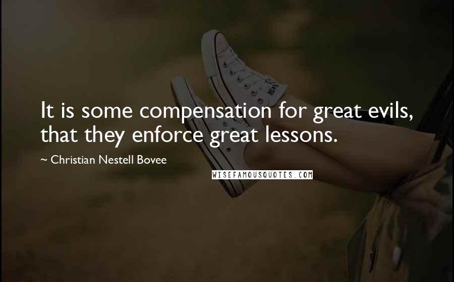 Christian Nestell Bovee Quotes: It is some compensation for great evils, that they enforce great lessons.