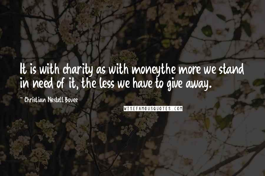 Christian Nestell Bovee Quotes: It is with charity as with moneythe more we stand in need of it, the less we have to give away.