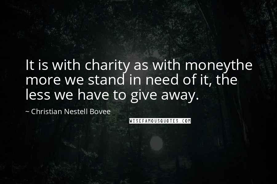 Christian Nestell Bovee Quotes: It is with charity as with moneythe more we stand in need of it, the less we have to give away.