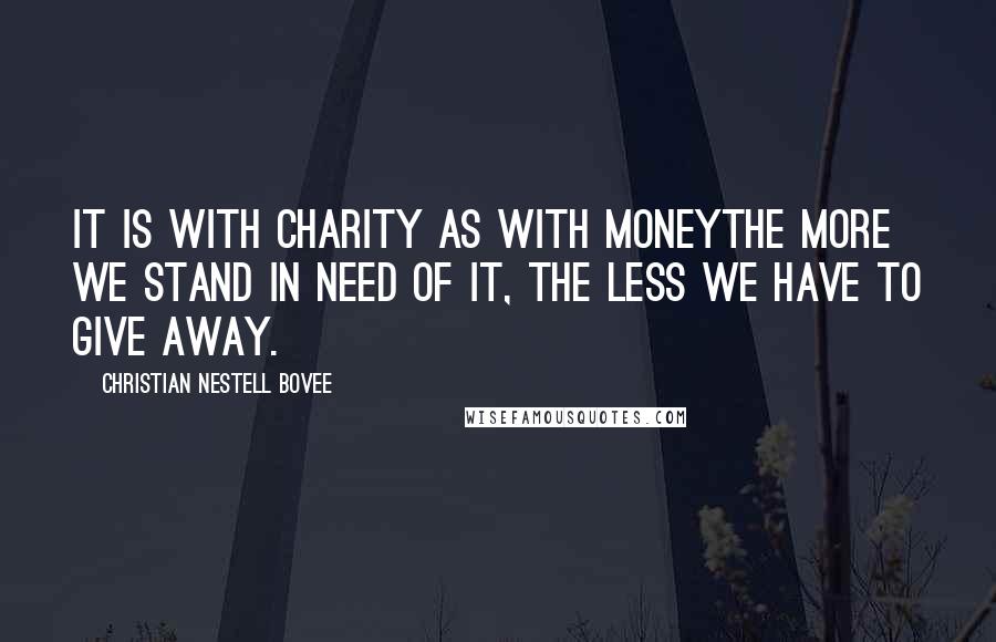 Christian Nestell Bovee Quotes: It is with charity as with moneythe more we stand in need of it, the less we have to give away.