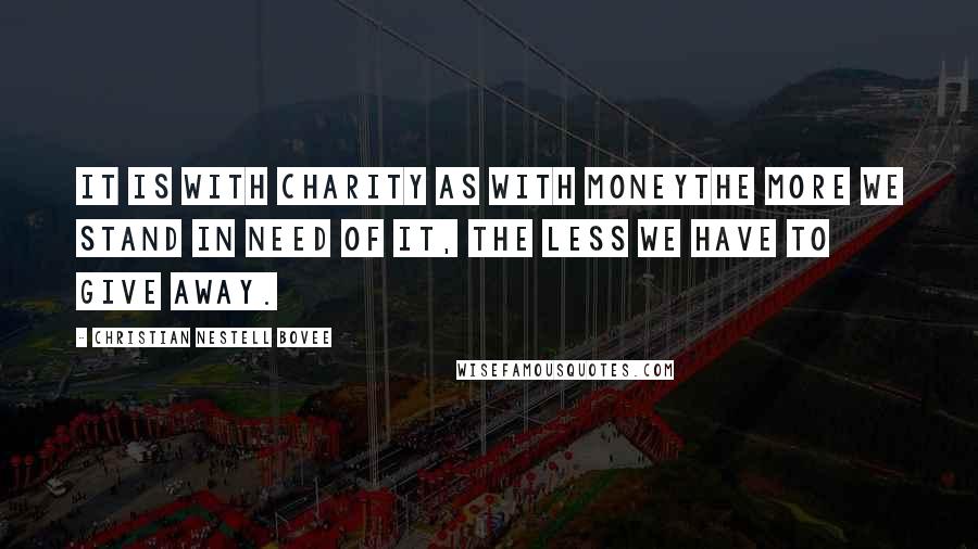 Christian Nestell Bovee Quotes: It is with charity as with moneythe more we stand in need of it, the less we have to give away.