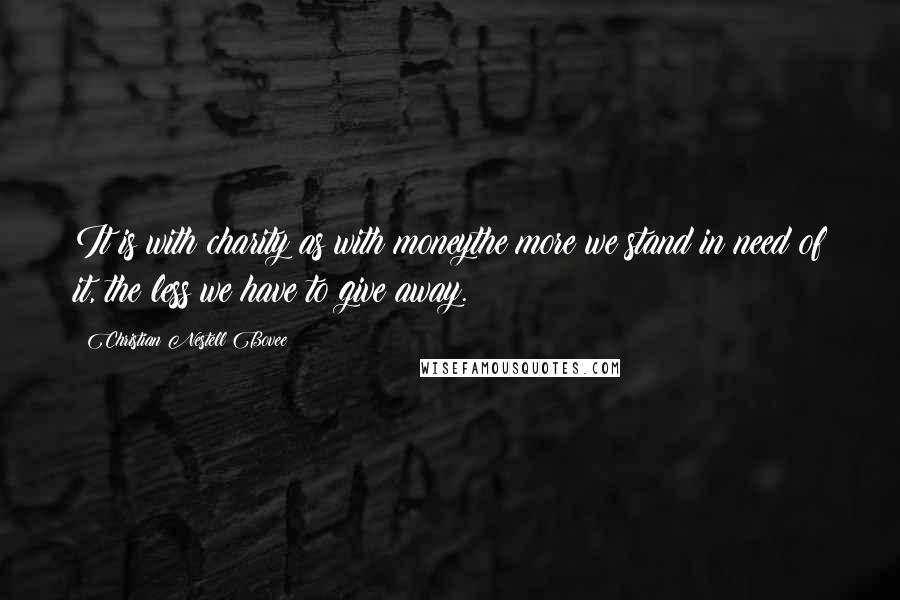 Christian Nestell Bovee Quotes: It is with charity as with moneythe more we stand in need of it, the less we have to give away.