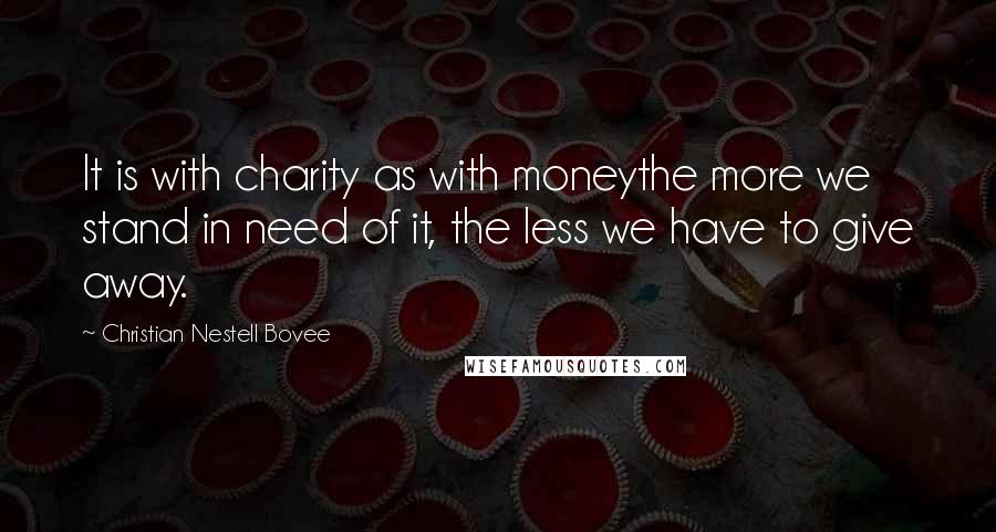 Christian Nestell Bovee Quotes: It is with charity as with moneythe more we stand in need of it, the less we have to give away.