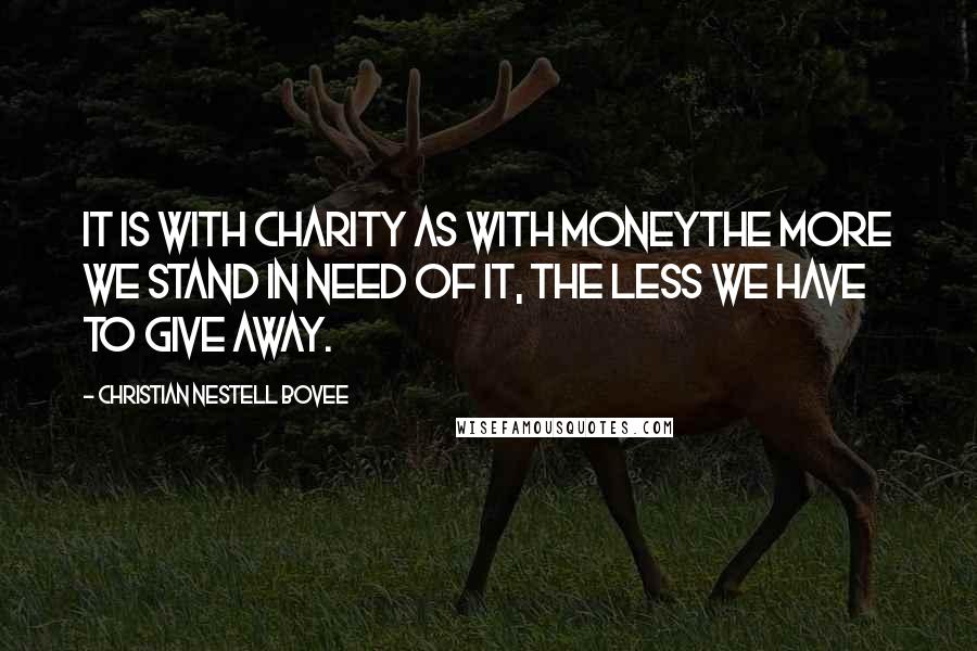 Christian Nestell Bovee Quotes: It is with charity as with moneythe more we stand in need of it, the less we have to give away.