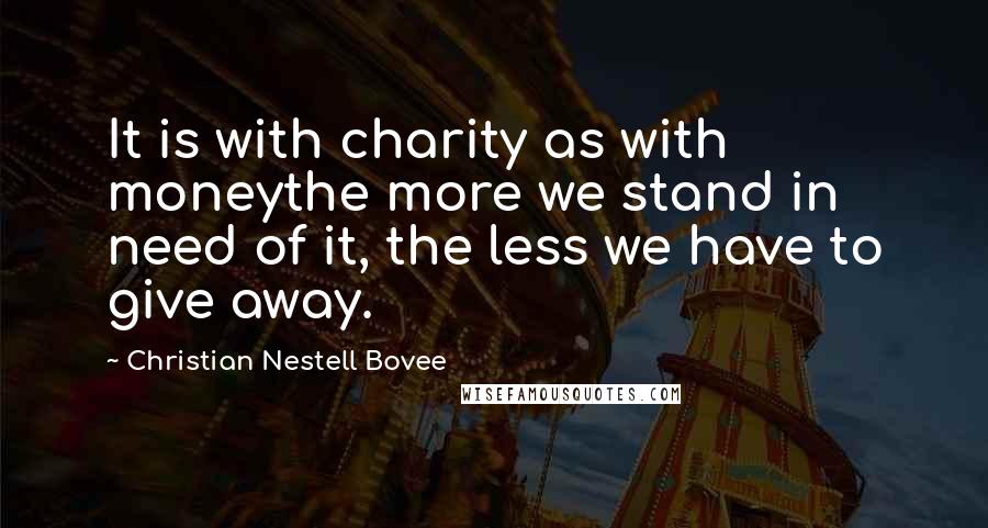 Christian Nestell Bovee Quotes: It is with charity as with moneythe more we stand in need of it, the less we have to give away.