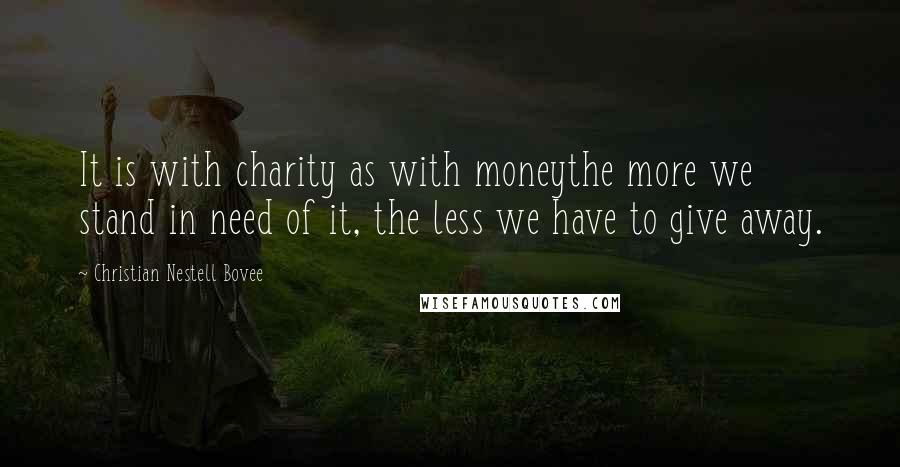 Christian Nestell Bovee Quotes: It is with charity as with moneythe more we stand in need of it, the less we have to give away.