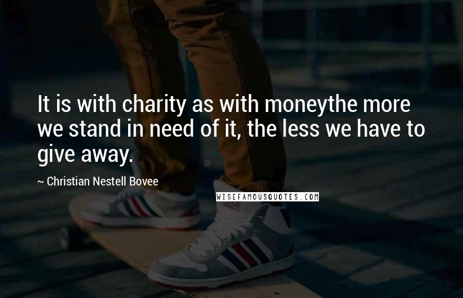 Christian Nestell Bovee Quotes: It is with charity as with moneythe more we stand in need of it, the less we have to give away.