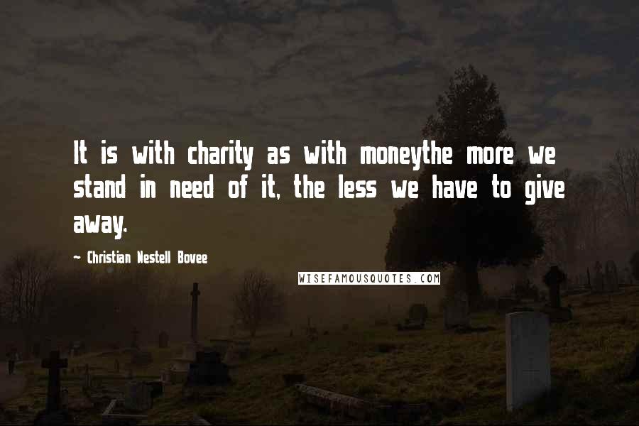 Christian Nestell Bovee Quotes: It is with charity as with moneythe more we stand in need of it, the less we have to give away.