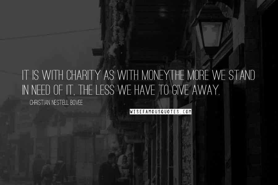 Christian Nestell Bovee Quotes: It is with charity as with moneythe more we stand in need of it, the less we have to give away.