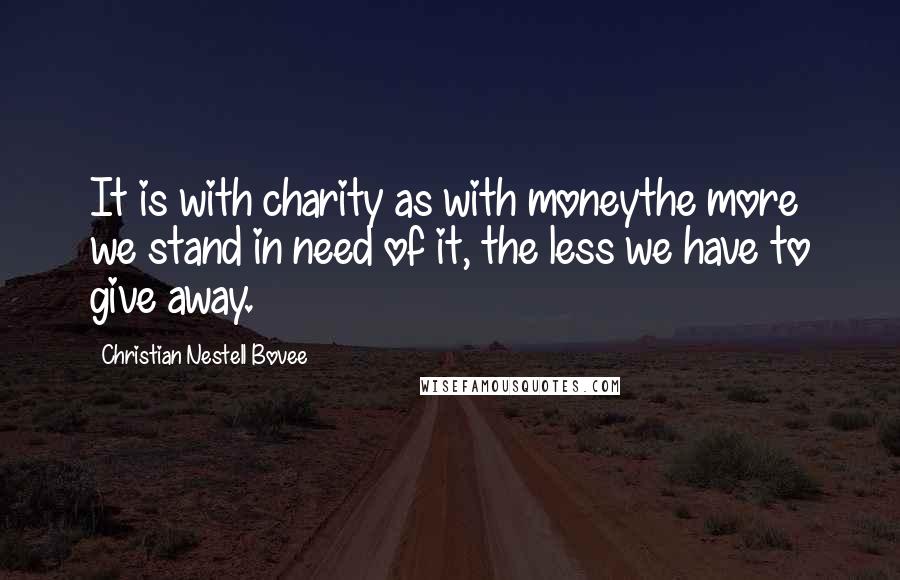 Christian Nestell Bovee Quotes: It is with charity as with moneythe more we stand in need of it, the less we have to give away.