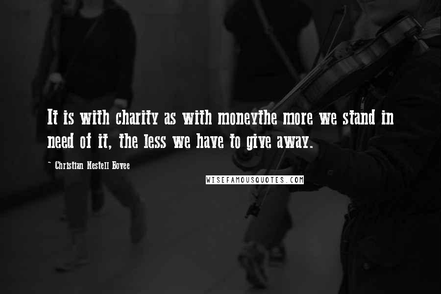 Christian Nestell Bovee Quotes: It is with charity as with moneythe more we stand in need of it, the less we have to give away.