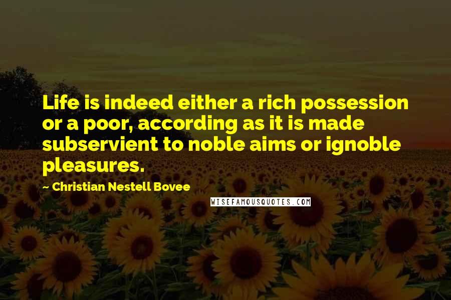 Christian Nestell Bovee Quotes: Life is indeed either a rich possession or a poor, according as it is made subservient to noble aims or ignoble pleasures.