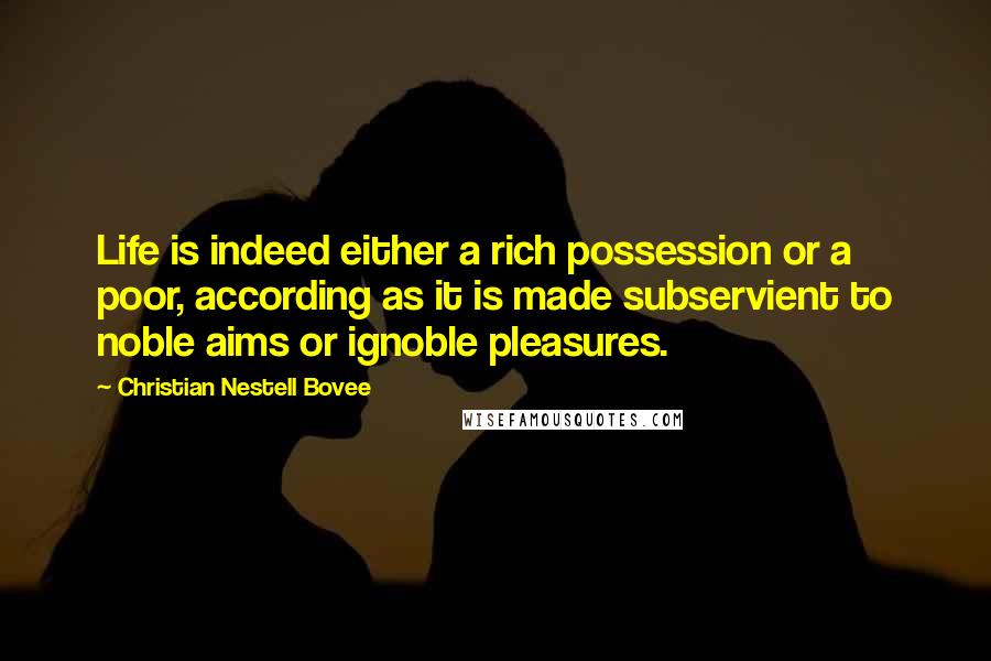 Christian Nestell Bovee Quotes: Life is indeed either a rich possession or a poor, according as it is made subservient to noble aims or ignoble pleasures.