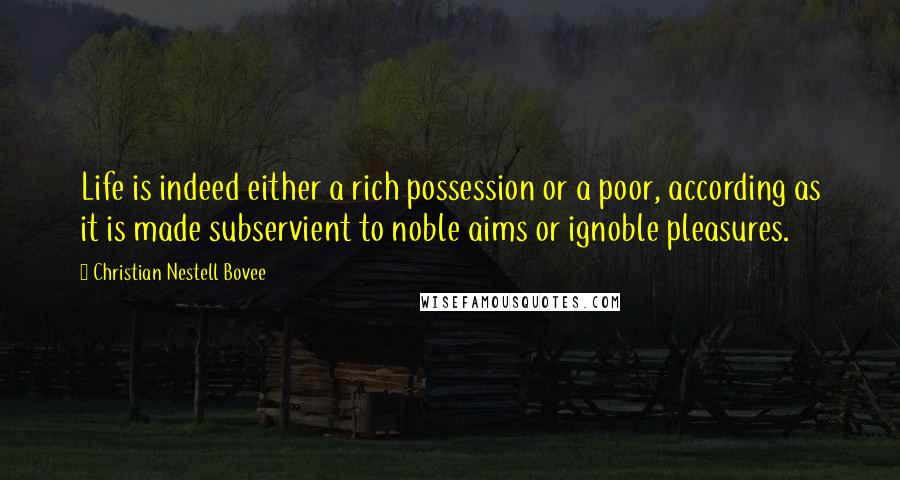 Christian Nestell Bovee Quotes: Life is indeed either a rich possession or a poor, according as it is made subservient to noble aims or ignoble pleasures.