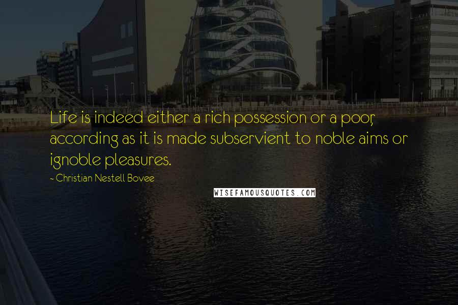 Christian Nestell Bovee Quotes: Life is indeed either a rich possession or a poor, according as it is made subservient to noble aims or ignoble pleasures.