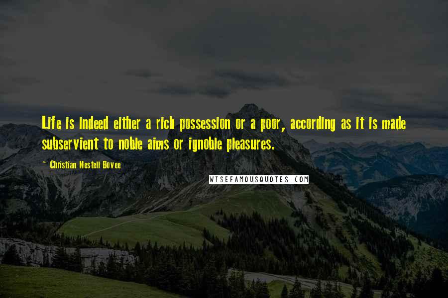 Christian Nestell Bovee Quotes: Life is indeed either a rich possession or a poor, according as it is made subservient to noble aims or ignoble pleasures.