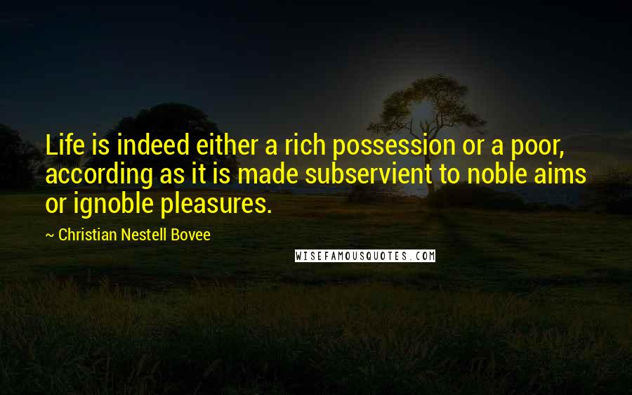 Christian Nestell Bovee Quotes: Life is indeed either a rich possession or a poor, according as it is made subservient to noble aims or ignoble pleasures.
