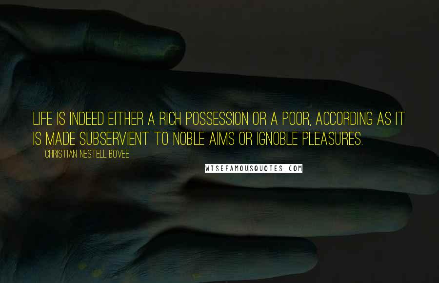 Christian Nestell Bovee Quotes: Life is indeed either a rich possession or a poor, according as it is made subservient to noble aims or ignoble pleasures.