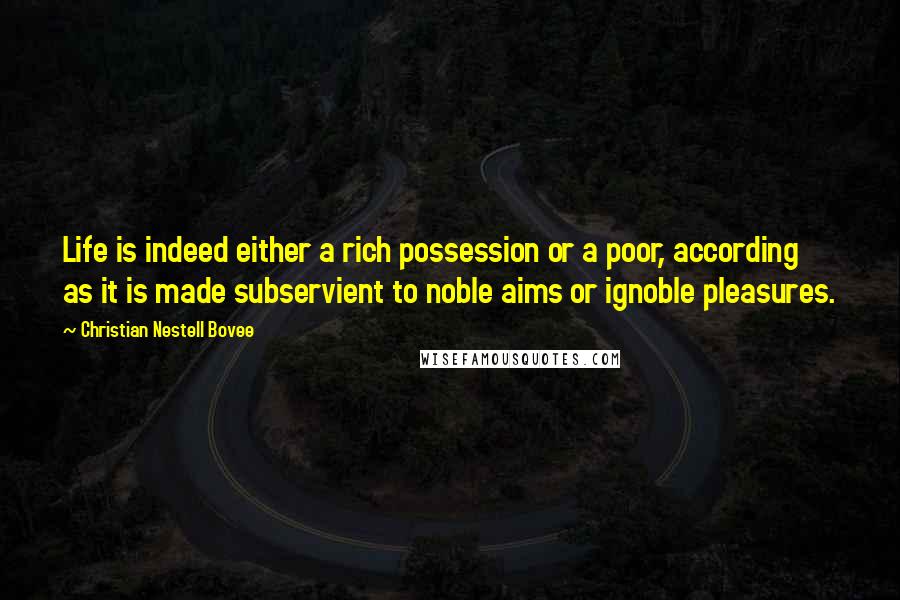 Christian Nestell Bovee Quotes: Life is indeed either a rich possession or a poor, according as it is made subservient to noble aims or ignoble pleasures.