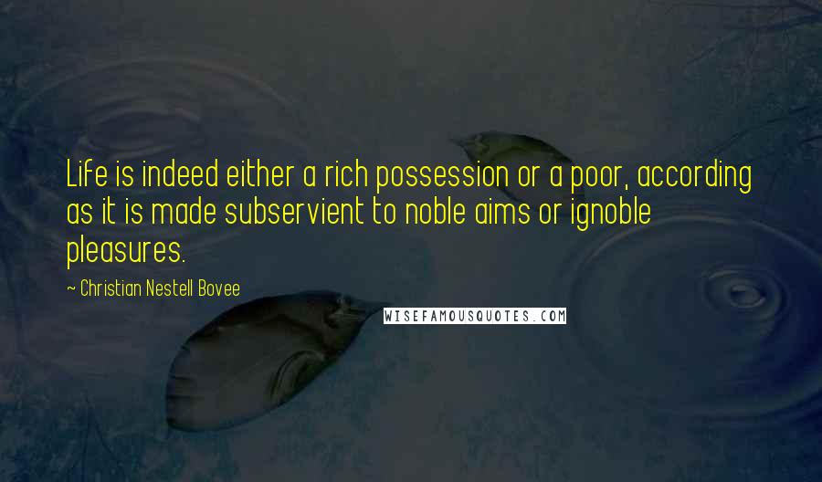 Christian Nestell Bovee Quotes: Life is indeed either a rich possession or a poor, according as it is made subservient to noble aims or ignoble pleasures.