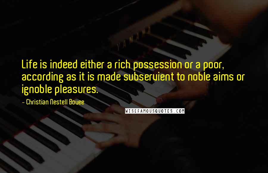 Christian Nestell Bovee Quotes: Life is indeed either a rich possession or a poor, according as it is made subservient to noble aims or ignoble pleasures.