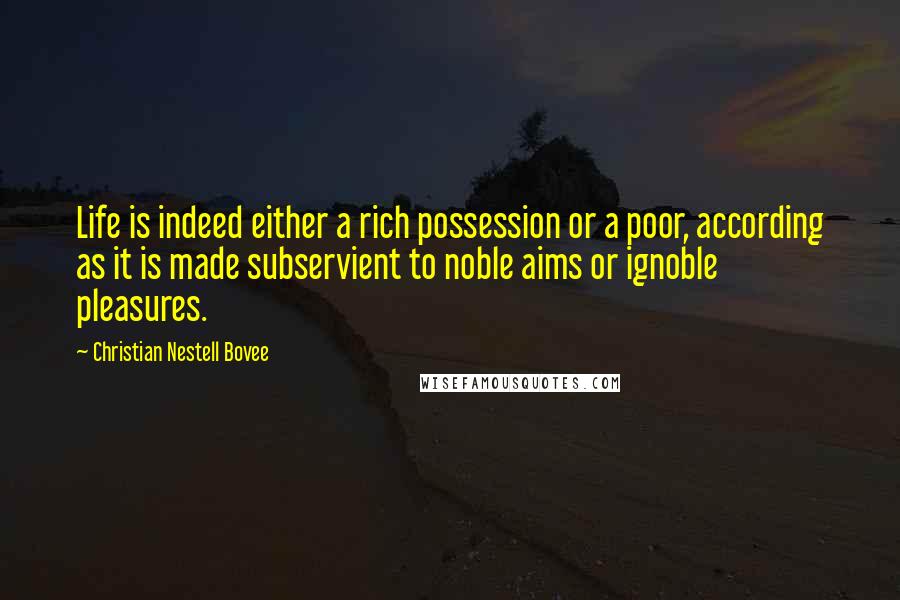 Christian Nestell Bovee Quotes: Life is indeed either a rich possession or a poor, according as it is made subservient to noble aims or ignoble pleasures.