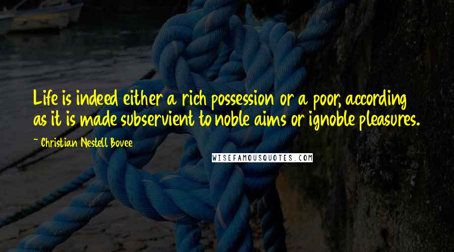 Christian Nestell Bovee Quotes: Life is indeed either a rich possession or a poor, according as it is made subservient to noble aims or ignoble pleasures.