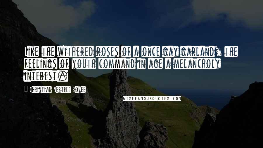 Christian Nestell Bovee Quotes: Like the withered roses of a once gay garland, the feelings of youth command in age a melancholy interest.