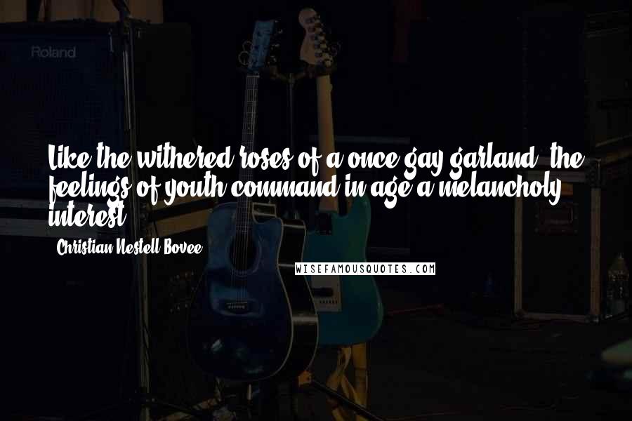 Christian Nestell Bovee Quotes: Like the withered roses of a once gay garland, the feelings of youth command in age a melancholy interest.