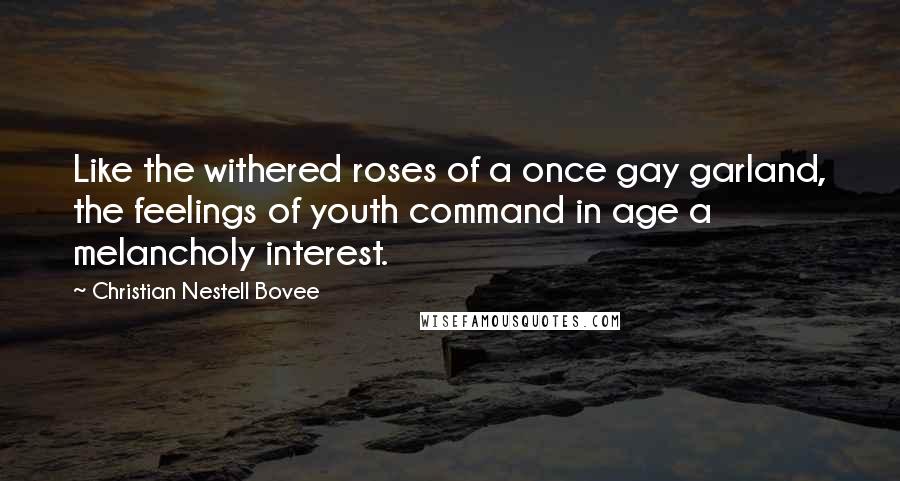 Christian Nestell Bovee Quotes: Like the withered roses of a once gay garland, the feelings of youth command in age a melancholy interest.