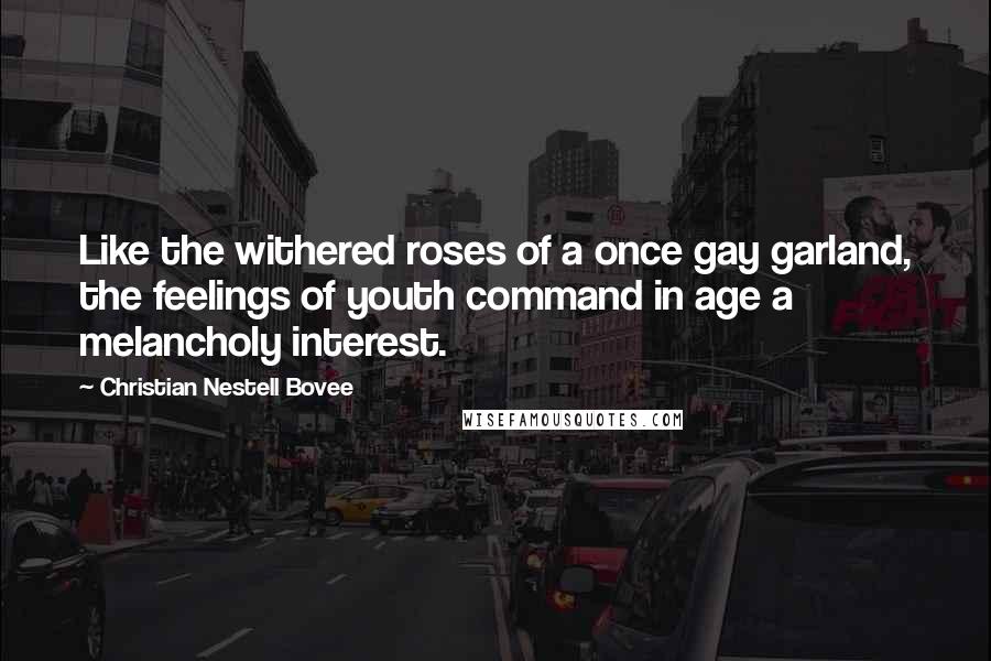 Christian Nestell Bovee Quotes: Like the withered roses of a once gay garland, the feelings of youth command in age a melancholy interest.