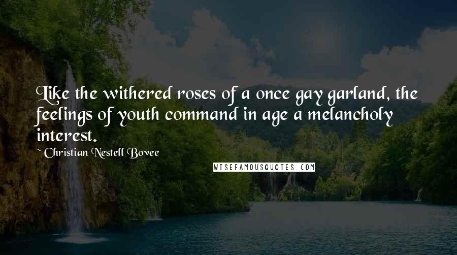 Christian Nestell Bovee Quotes: Like the withered roses of a once gay garland, the feelings of youth command in age a melancholy interest.