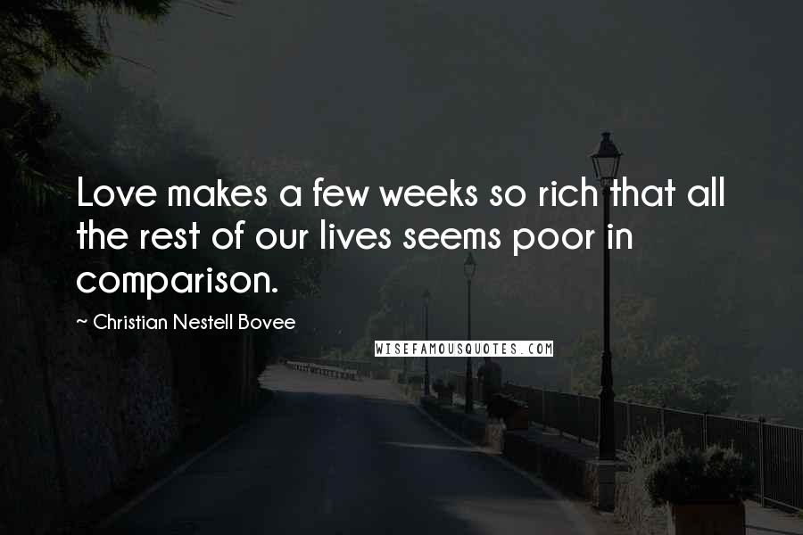 Christian Nestell Bovee Quotes: Love makes a few weeks so rich that all the rest of our lives seems poor in comparison.