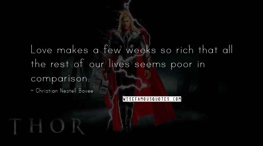 Christian Nestell Bovee Quotes: Love makes a few weeks so rich that all the rest of our lives seems poor in comparison.