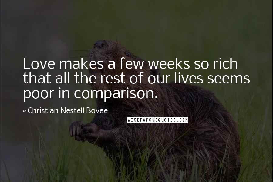 Christian Nestell Bovee Quotes: Love makes a few weeks so rich that all the rest of our lives seems poor in comparison.