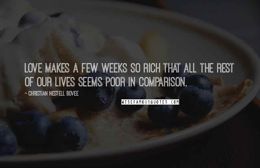 Christian Nestell Bovee Quotes: Love makes a few weeks so rich that all the rest of our lives seems poor in comparison.