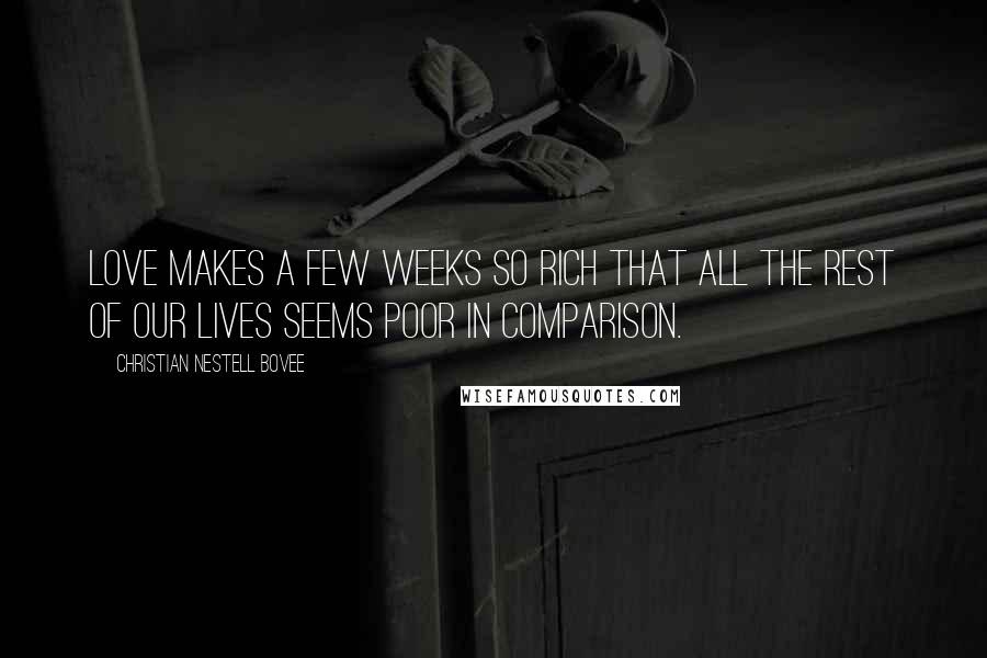 Christian Nestell Bovee Quotes: Love makes a few weeks so rich that all the rest of our lives seems poor in comparison.