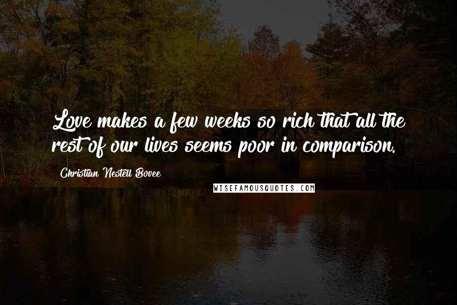 Christian Nestell Bovee Quotes: Love makes a few weeks so rich that all the rest of our lives seems poor in comparison.