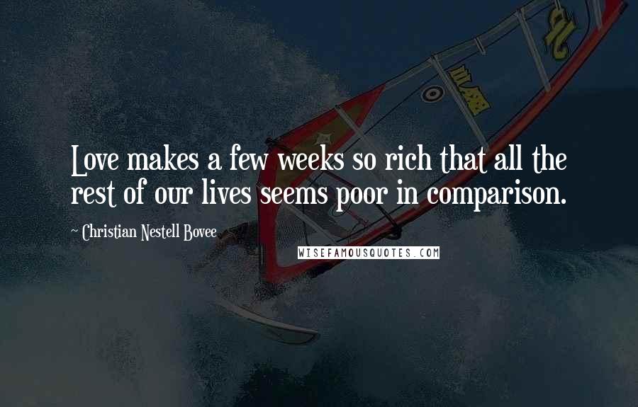 Christian Nestell Bovee Quotes: Love makes a few weeks so rich that all the rest of our lives seems poor in comparison.