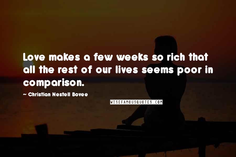 Christian Nestell Bovee Quotes: Love makes a few weeks so rich that all the rest of our lives seems poor in comparison.