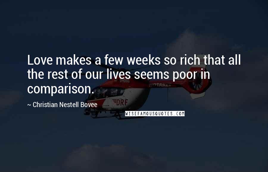 Christian Nestell Bovee Quotes: Love makes a few weeks so rich that all the rest of our lives seems poor in comparison.