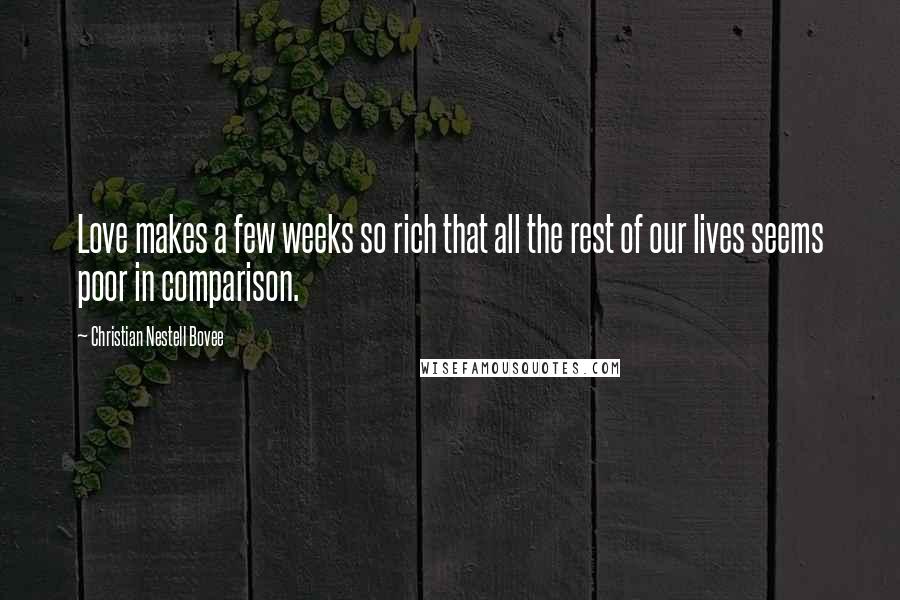 Christian Nestell Bovee Quotes: Love makes a few weeks so rich that all the rest of our lives seems poor in comparison.