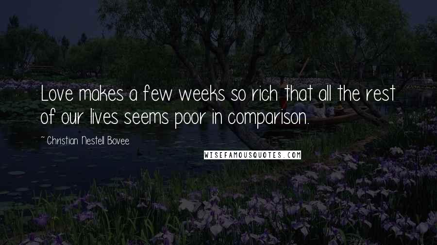 Christian Nestell Bovee Quotes: Love makes a few weeks so rich that all the rest of our lives seems poor in comparison.