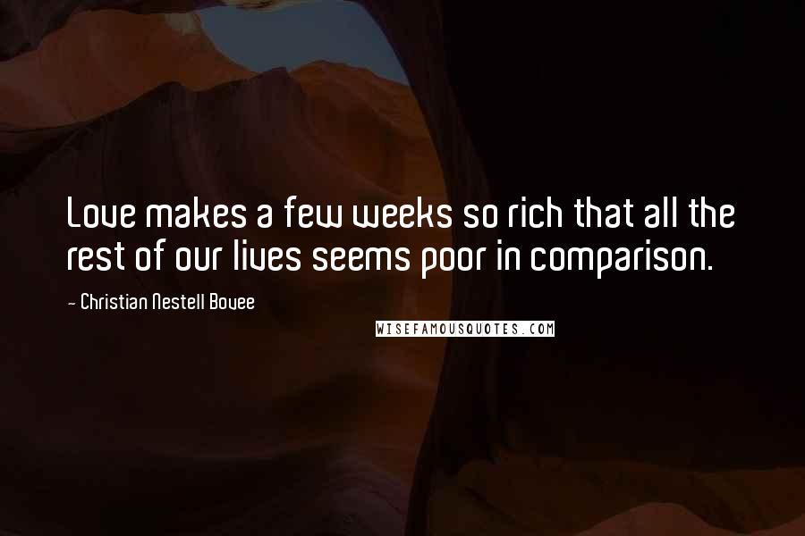 Christian Nestell Bovee Quotes: Love makes a few weeks so rich that all the rest of our lives seems poor in comparison.