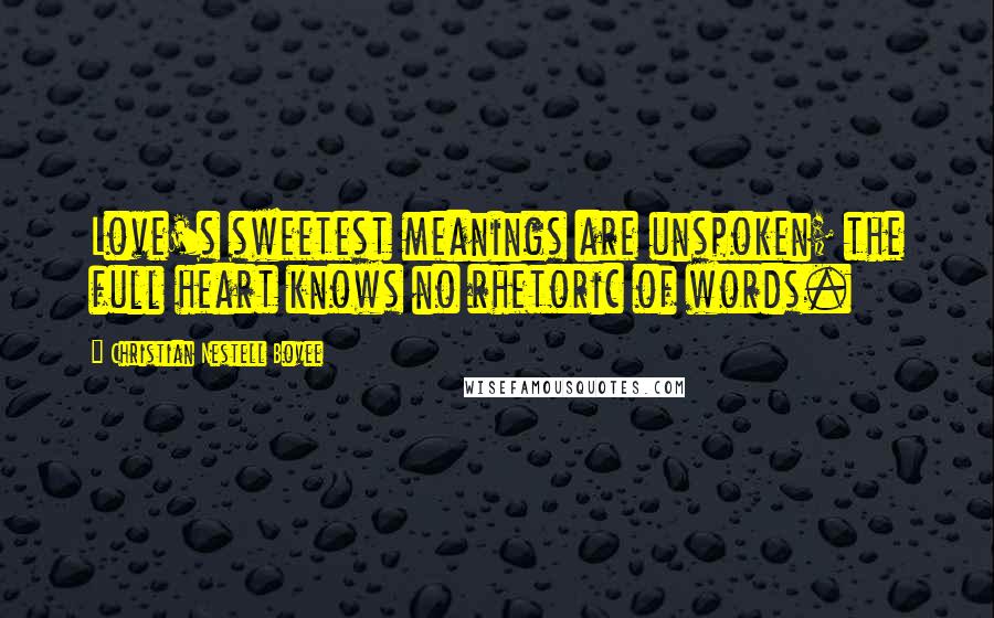 Christian Nestell Bovee Quotes: Love's sweetest meanings are unspoken; the full heart knows no rhetoric of words.