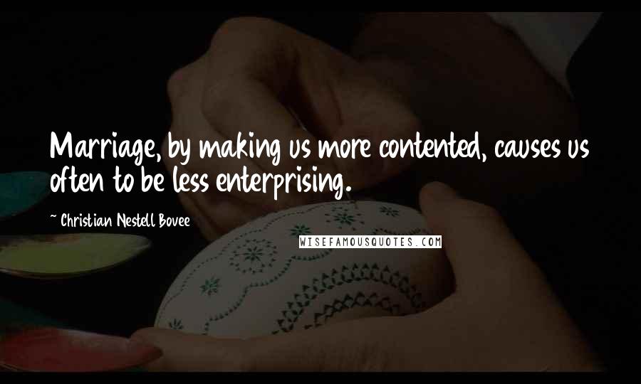 Christian Nestell Bovee Quotes: Marriage, by making us more contented, causes us often to be less enterprising.