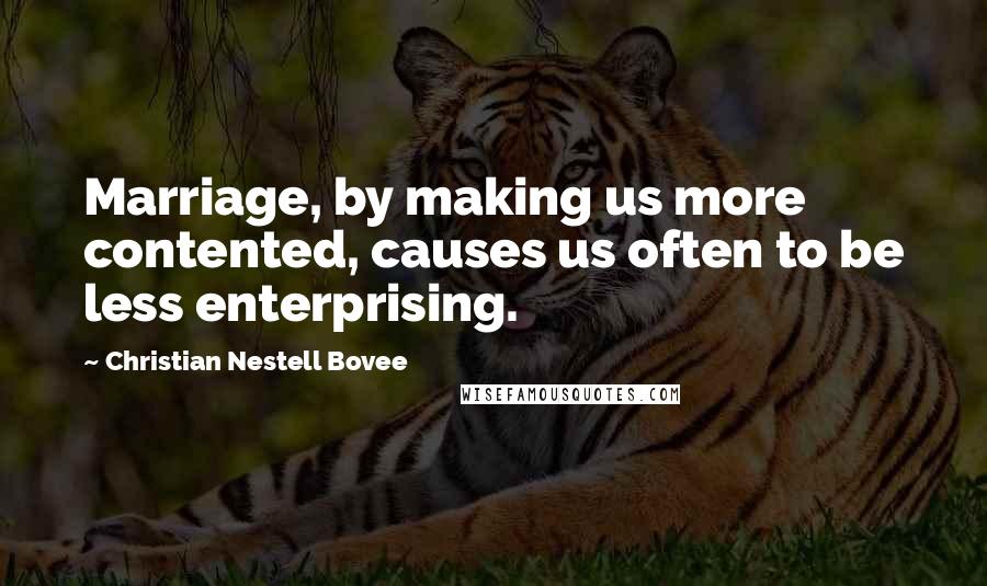 Christian Nestell Bovee Quotes: Marriage, by making us more contented, causes us often to be less enterprising.