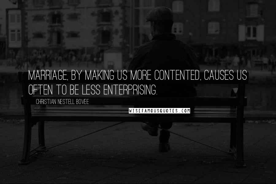 Christian Nestell Bovee Quotes: Marriage, by making us more contented, causes us often to be less enterprising.