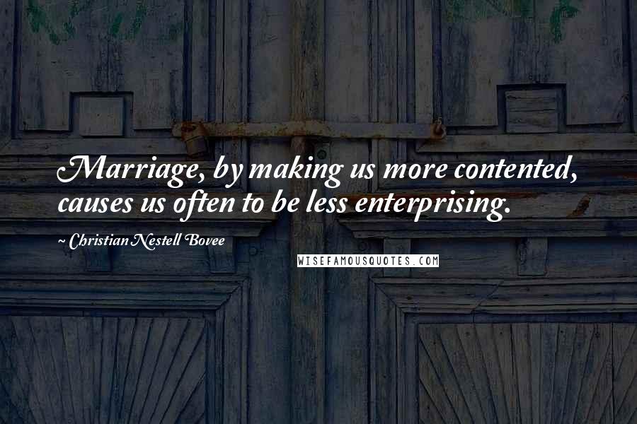 Christian Nestell Bovee Quotes: Marriage, by making us more contented, causes us often to be less enterprising.